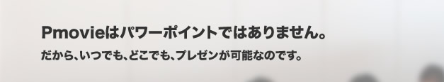 pmovieはパワーポイントではありません。だから、いつでも、どこでも、プレゼンが可能なのです。